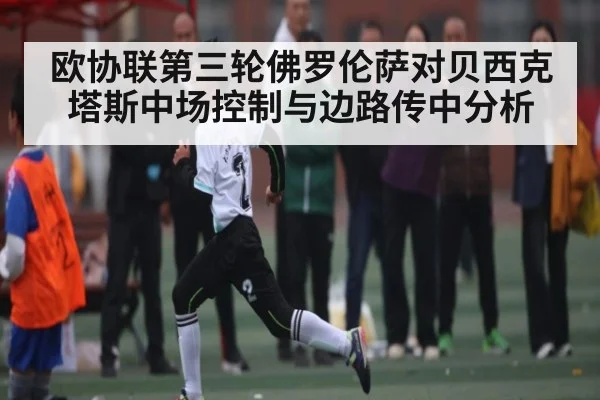 欧协联第三轮佛罗伦萨对贝西克塔斯中场控制与边路传中分析 - hth